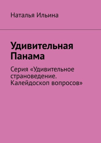 Наталья Ильина, Удивительная Панама. Серия «Удивительное страноведение. Калейдоскоп вопросов»
